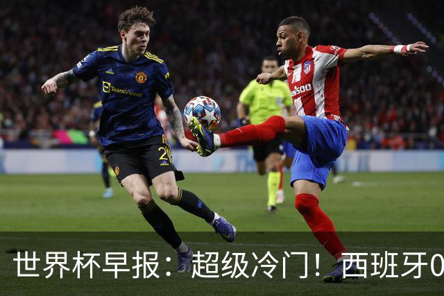 世界杯早报：超级冷门！西班牙0-0佛得角